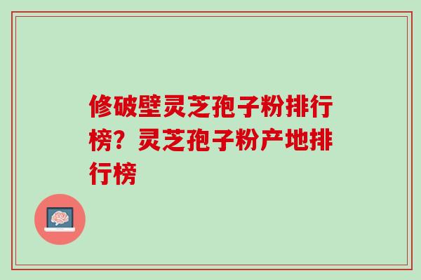 修破壁灵芝孢子粉排行榜？灵芝孢子粉产地排行榜