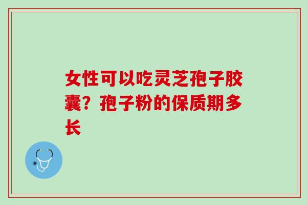 女性可以吃灵芝孢子胶囊？孢子粉的保质期多长