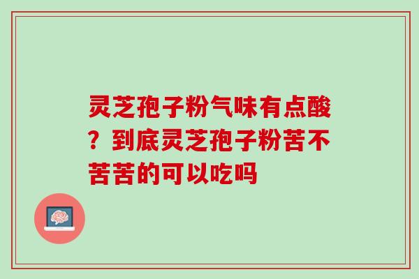 灵芝孢子粉气味有点酸？到底灵芝孢子粉苦不苦苦的可以吃吗