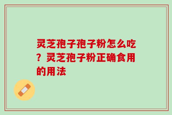 灵芝孢子孢子粉怎么吃?灵芝孢子粉正确食用的用法 灵芝孢子孢子粉怎么吃?灵芝孢子粉正确食用的用法