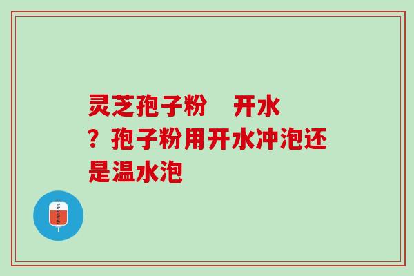 灵芝孢子粉 开水?孢子粉用开水冲泡还是温水泡 灵芝孢子粉 开水?孢子粉用开水冲泡还是温水泡