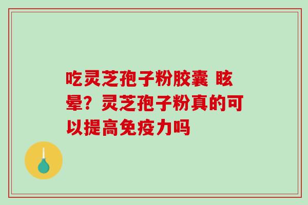 吃灵芝孢子粉胶囊 眩晕？灵芝孢子粉真的可以提高免疫力吗
