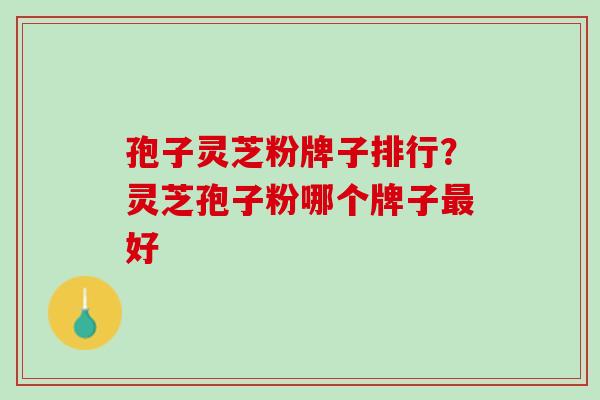 孢子灵芝粉牌子排行?灵芝孢子粉哪个牌子好 孢子灵芝粉牌子排行?灵芝孢子粉哪个牌子好