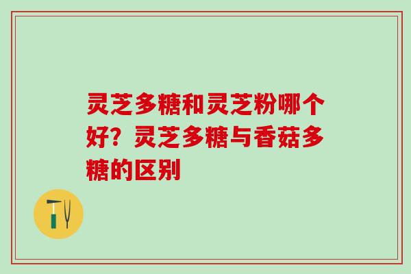 灵芝多糖和灵芝粉哪个好？灵芝多糖与香菇多糖的区别