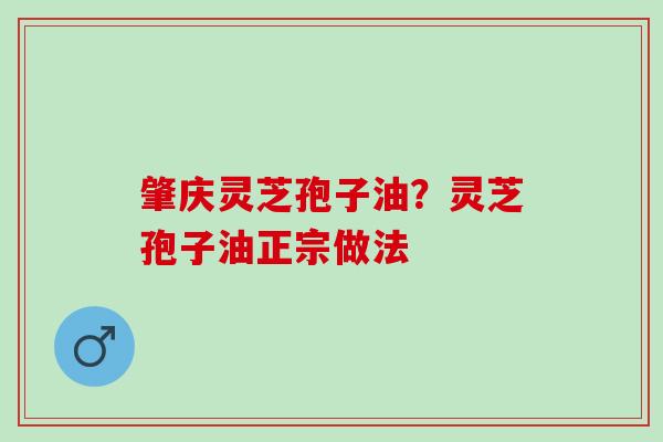 肇庆灵芝孢子油？灵芝孢子油正宗做法