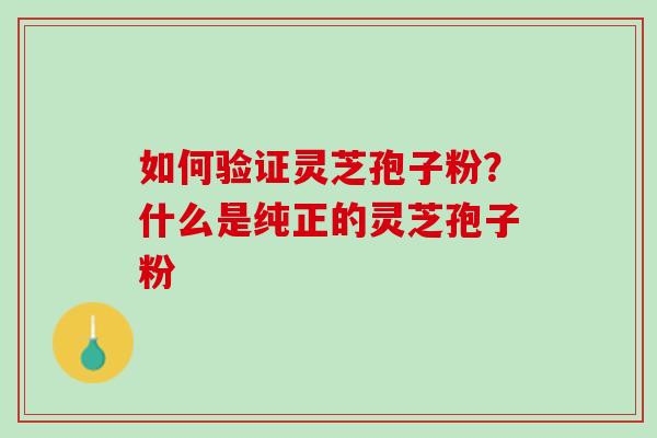 如何验证灵芝孢子粉?什么是纯正的灵芝孢子粉 如何验证灵芝孢子粉?什么是纯正的灵芝孢子粉