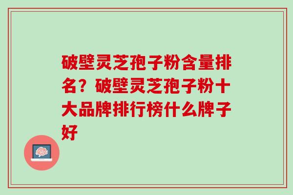 破壁灵芝孢子粉含量排名？破壁灵芝孢子粉十大品牌排行榜什么牌子好