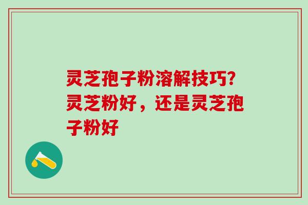 灵芝孢子粉溶解技巧？灵芝粉好，还是灵芝孢子粉好