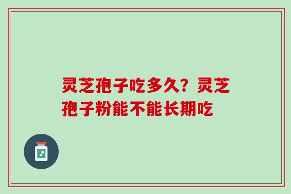 灵芝孢子吃多久？灵芝孢子粉能不能长期吃