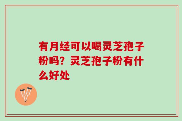 有月经可以喝灵芝孢子粉吗？灵芝孢子粉有什么好处