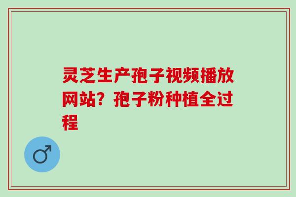 灵芝生产孢子视频播放网站？孢子粉种植全过程