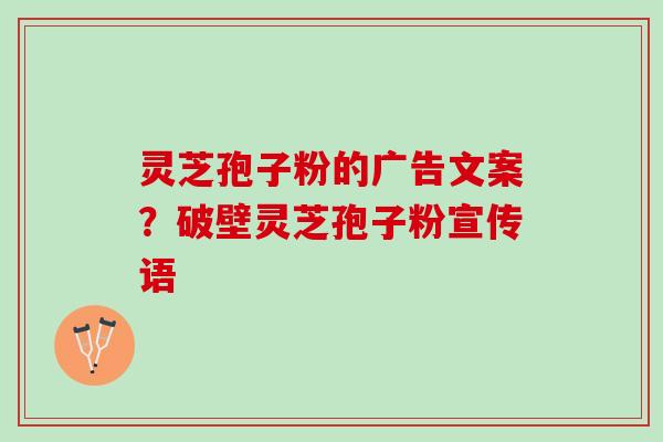 灵芝孢子粉的广告文案？破壁灵芝孢子粉宣传语