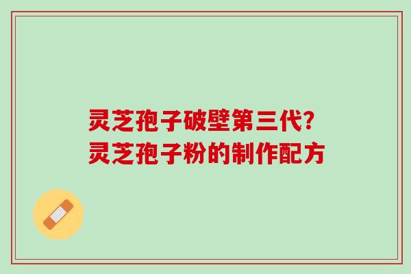 灵芝孢子破壁第三代？灵芝孢子粉的制作配方