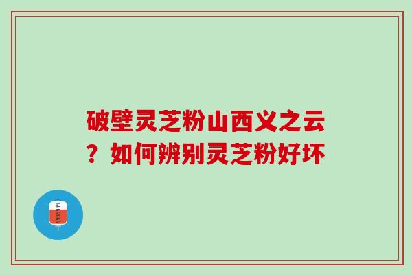 破壁灵芝粉山西义之云？如何辨别灵芝粉好坏