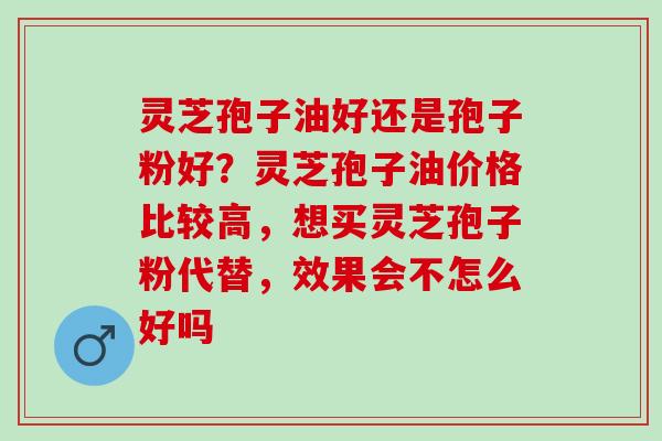 灵芝孢子油好还是孢子粉好？灵芝孢子油价格比较高，想买灵芝孢子粉代替，效果会不怎么好吗