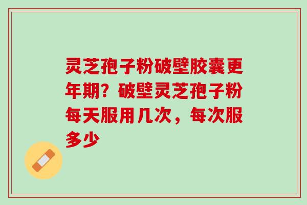 灵芝孢子粉破壁胶囊更年期？破壁灵芝孢子粉每天服用几次，每次服多少