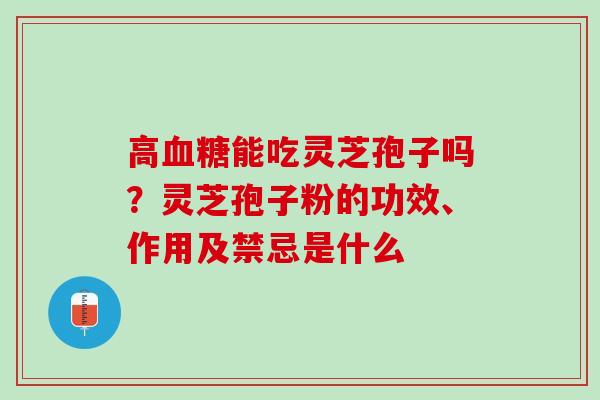 高血糖能吃灵芝孢子吗？灵芝孢子粉的功效、作用及禁忌是什么