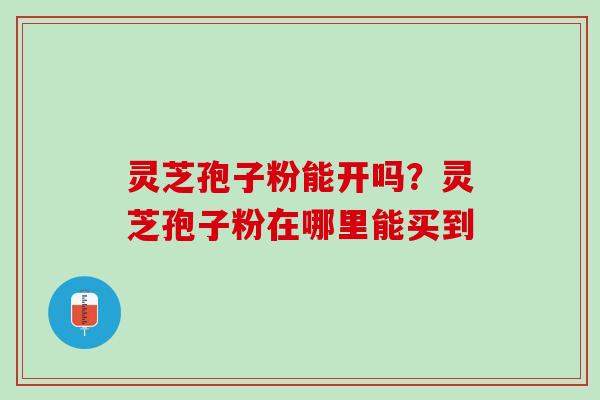 灵芝孢子粉能开吗？灵芝孢子粉在哪里能买到