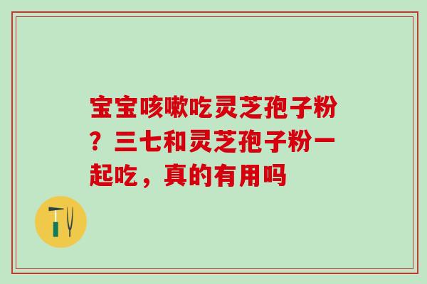宝宝吃灵芝孢子粉?三七和灵芝孢子粉一起吃,真的有用吗 宝宝吃灵芝孢子粉?三七和灵芝孢子粉一起吃,真的有用吗