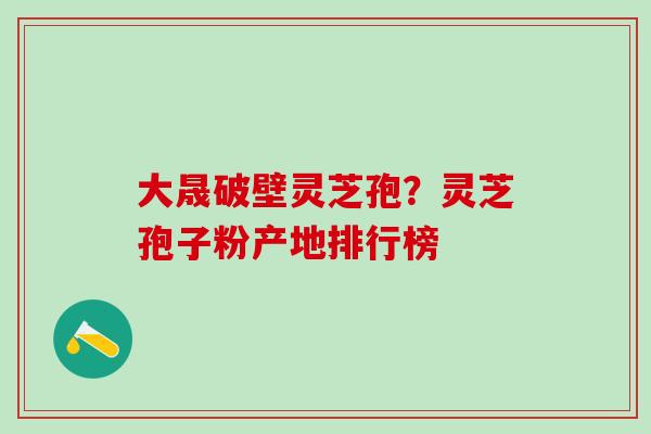 大晟破壁灵芝孢？灵芝孢子粉产地排行榜