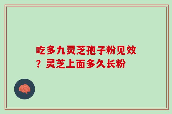 吃多九灵芝孢子粉见效？灵芝上面多久长粉