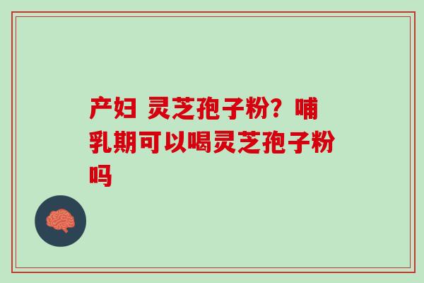 产妇 灵芝孢子粉？哺乳期可以喝灵芝孢子粉吗
