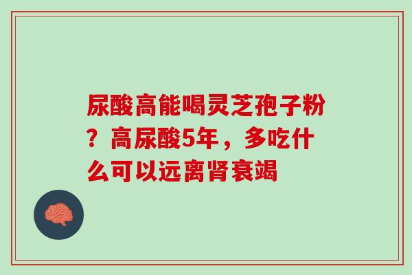 尿酸高能喝灵芝孢子粉?高尿酸5年,多吃什么可以远离衰竭 尿酸高能喝灵芝孢子粉?高尿酸5年,多吃什么可以远离衰竭