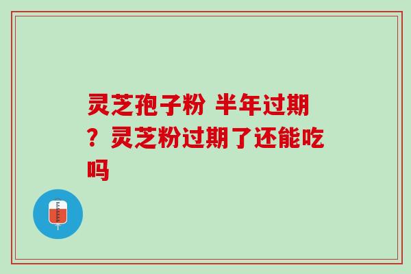 灵芝孢子粉 半年过期？灵芝粉过期了还能吃吗