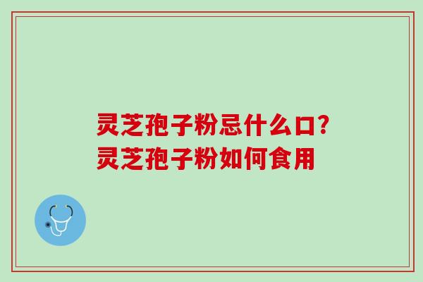 灵芝孢子粉忌什么口?灵芝孢子粉如何食用 灵芝孢子粉忌什么口?灵芝孢子粉如何食用