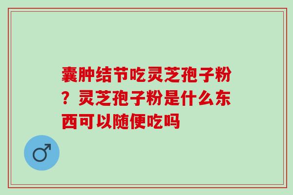囊肿结节吃灵芝孢子粉？灵芝孢子粉是什么东西可以随便吃吗