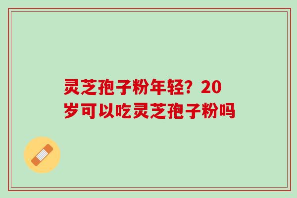 灵芝孢子粉年轻？20岁可以吃灵芝孢子粉吗