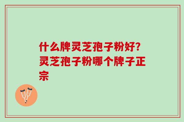 什么牌灵芝孢子粉好？灵芝孢子粉哪个牌子正宗