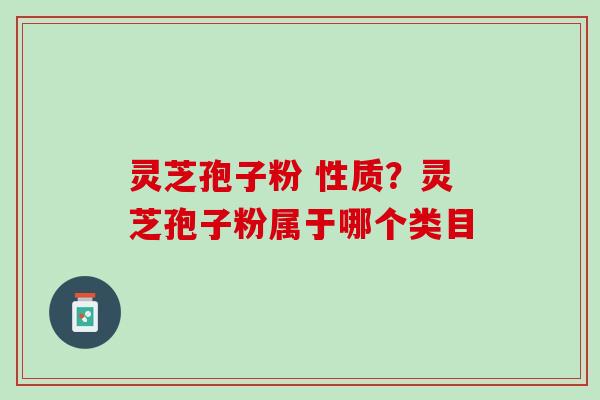 灵芝孢子粉 性质？灵芝孢子粉属于哪个类目