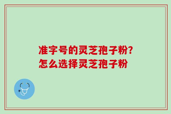 准字号的灵芝孢子粉？怎么选择灵芝孢子粉