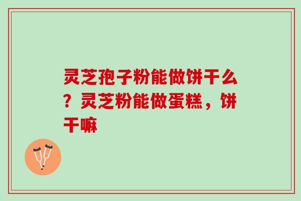 灵芝孢子粉能做饼干么？灵芝粉能做蛋糕，饼干嘛