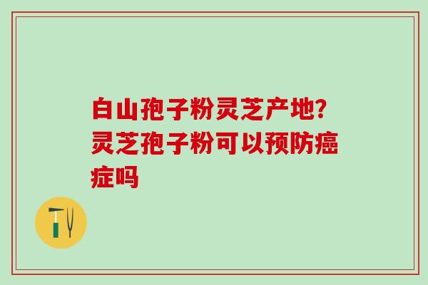 白山孢子粉灵芝产地？灵芝孢子粉可以预防癌症吗