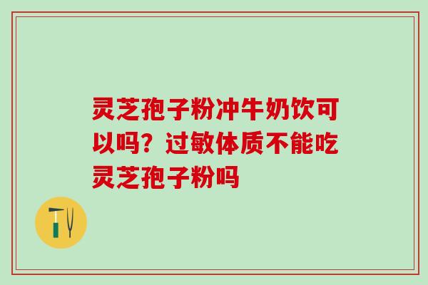 灵芝孢子粉冲牛奶饮可以吗？过敏体质不能吃灵芝孢子粉吗
