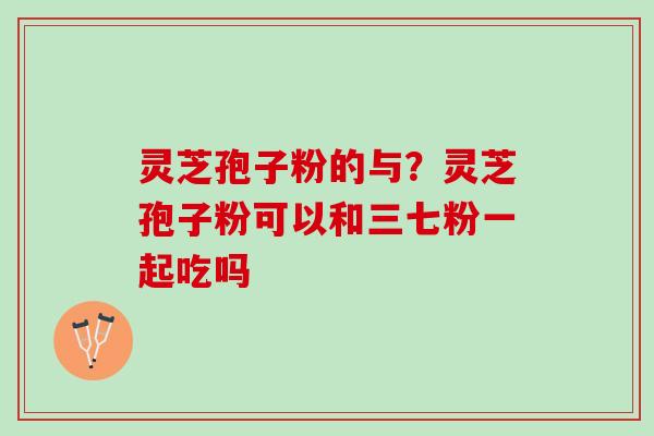灵芝孢子粉的与?灵芝孢子粉可以和三七粉一起吃吗 灵芝孢子粉的与?灵芝孢子粉可以和三七粉一起吃吗