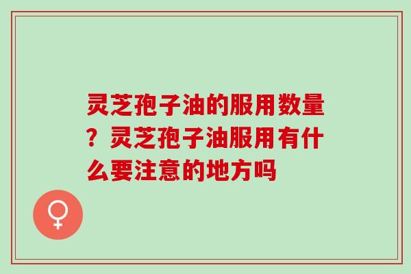 灵芝孢子油的服用数量?灵芝孢子油服用有什么要注意的地方吗 灵芝孢子油的服用数量?灵芝孢子油服用有什么要注意的地方吗