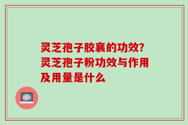 灵芝孢子胶襄的功效？灵芝孢子粉功效与作用及用量是什么