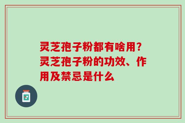 灵芝孢子粉都有啥用?灵芝孢子粉的功效、作用及禁忌是什么 灵芝孢子粉都有啥用?灵芝孢子粉的功效、作用及禁忌是什么