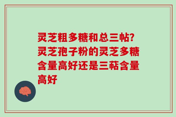 灵芝粗多糖和总三帖？灵芝孢子粉的灵芝多糖含量高好还是三萜含量高好