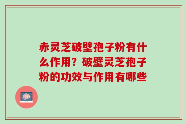 赤灵芝破壁孢子粉有什么作用？破壁灵芝孢子粉的功效与作用有哪些