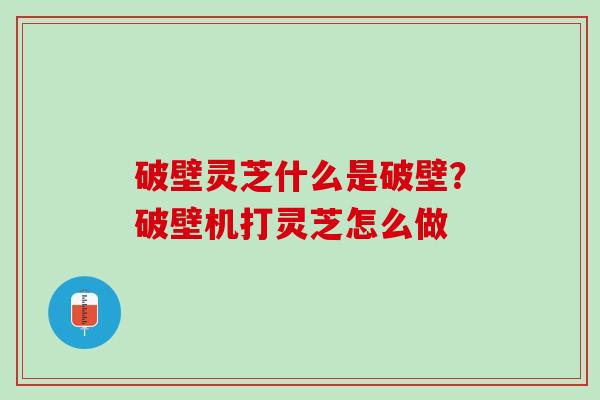 破壁灵芝什么是破壁?破壁机打灵芝怎么做 破壁灵芝什么是破壁?破壁机打灵芝怎么做
