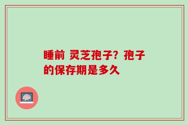 睡前 灵芝孢子？孢子的保存期是多久