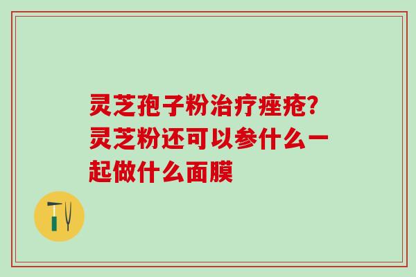 灵芝孢子粉治疗痤疮？灵芝粉还可以参什么一起做什么面膜