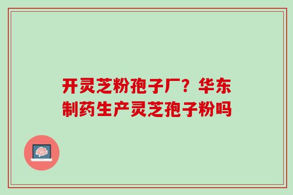 开灵芝粉孢子厂？华东制药生产灵芝孢子粉吗