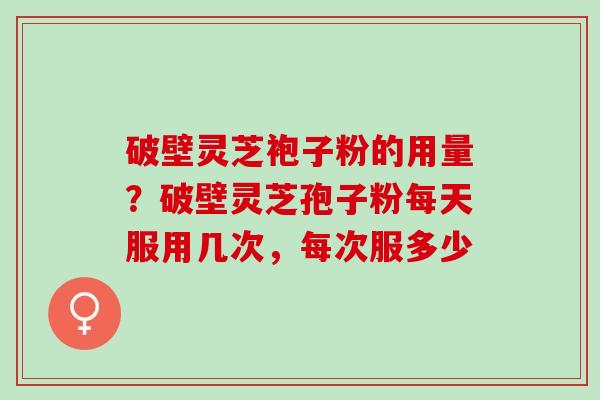 破壁灵芝袍子粉的用量？破壁灵芝孢子粉每天服用几次，每次服多少