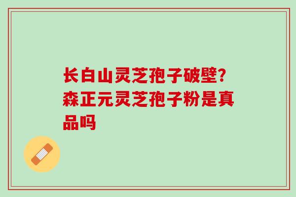 长白山灵芝孢子破壁？森正元灵芝孢子粉是真品吗