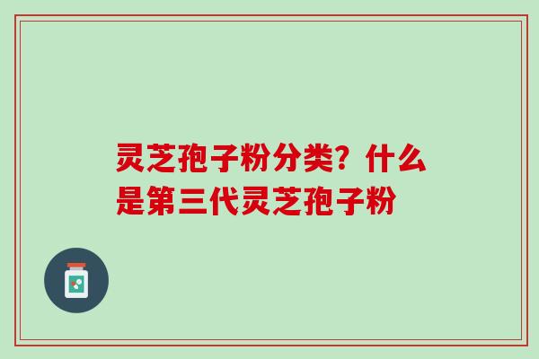 灵芝孢子粉分类？什么是第三代灵芝孢子粉